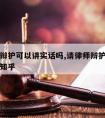 请律师辩护可以讲实话吗,请律师辩护可以讲实话吗知乎