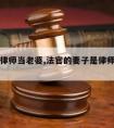 法官请律师当老婆,法官的妻子是律师回避政策