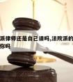 法院指派律师还是自己请吗,法院派的律师会真的帮你吗