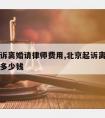 北京起诉离婚请律师费用,北京起诉离婚请律师费用多少钱