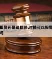 讨债是报警还是请律师,讨债可以报警要求警察协调吗