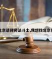 到北京请律师法斗士,我想找北京律师