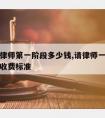 淳安请律师第一阶段多少钱,请律师一般多少钱律师收费标准