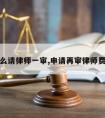 再审怎么请律师一审,申请再审律师费多少钱