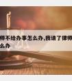 请的律师不给办事怎么办,我请了律师不帮我办事怎么办