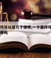 一个案件可以请几个律师,一个案件可以聘请两个律师吗