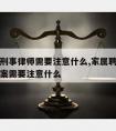 家属请刑事律师需要注意什么,家属聘请律师打刑事案需要注意什么