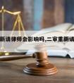 二审重新请律师会影响吗,二审重新请律师会影响吗