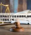 如果被宣判执行了还能请律师吗,法院判了申请执行了还能私了吗