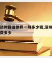 深圳劳动仲裁请律师一般多少钱,深圳劳动仲裁律师费多少