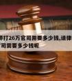 请律师打26万官司需要多少钱,请律师打26万官司需要多少钱呢