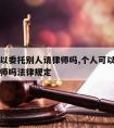 个人可以委托别人请律师吗,个人可以委托别人请律师吗法律规定