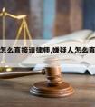 嫌疑人怎么直接请律师,嫌疑人怎么直接请律师呢