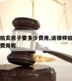 请律师拍卖房子要多少费用,请律师拍卖房子要多少费用呢