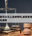 人被警察可以马上请律师吗,被警察带走多久可以委托律师