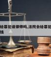 法院会给罪犯请律师吗,法院会给罪犯请律师吗多少钱