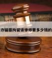 关于诈骗罪拘留请律师要多少钱的信息