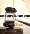 行政拘留前能请律师吗,行政拘留前能请律师吗知乎