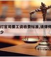 请律师打官司要工资收费标准,请律师打官司费用多少