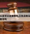 工伤没认定可以请律师吗,工伤没有认定可以做伤残鉴定吗