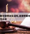 请律师要对律师说实话吗,请律师要对律师说实话吗怎么说