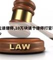 十万元请律师,10万块请个律师打官司律师费多少