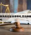 劳动仲裁失败后能请律师吗,劳动仲裁失败可以起诉吗