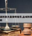 盐城市请刑事大案律师推荐,盐城刑事案件庭审直播网