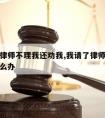 我请的律师不理我还劝我,我请了律师不帮我办事怎么办