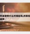 刑事案件请律师什么时候给钱,刑事阶段什么时候请律师