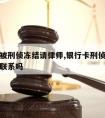 银行卡被刑侦冻结请律师,银行卡刑侦冻结会有警察联系吗