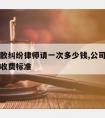 公司解散纠纷律师请一次多少钱,公司解散的律师费收费标准