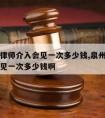 泉州请律师介入会见一次多少钱,泉州请律师介入会见一次多少钱啊