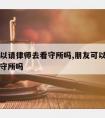 朋友可以请律师去看守所吗,朋友可以委托律师去看守所吗