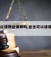 业主可以请物业律师吗,业主可以请律师告物业公司吗