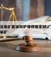 广州非法采矿罪请辩护律师哪家好,广东省打击非法采矿