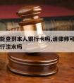 请律师能查到本人银行卡吗,请律师可以查对方的银行流水吗