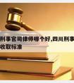 四川请刑事官司律师哪个好,四川刑事案件律师费用收取标准