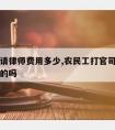 农民工请律师费用多少,农民工打官司请律师是免费的吗