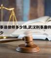 汉阳刑事请律师多少钱,武汉刑事案件律师费大约多少