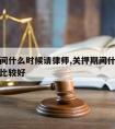 关押期间什么时候请律师,关押期间什么时候请律师比较好