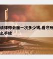 看守所请律师会面一次多少钱,看守所请律师需要什么手续