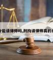 刑拘令能请律师吗,刑拘请律师真的有用吗