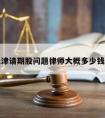 包含天津请期股问题律师大概多少钱的词条