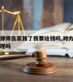 对方请律师告赢我了我要给钱吗,对方请律师找我该理吗