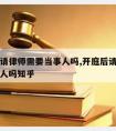 开庭后请律师需要当事人吗,开庭后请律师需要当事人吗知乎