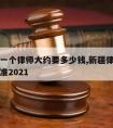 新疆请一个律师大约要多少钱,新疆律师费用收取标准2021