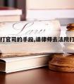 请律师打官司的手段,请律师去法院打官司的流程