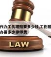 请律师代办工伤理赔要多少钱,工伤赔偿委托律师代办要多少律师费