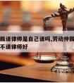 劳动仲裁请律师是自己请吗,劳动仲裁请律师好还是不请律师好